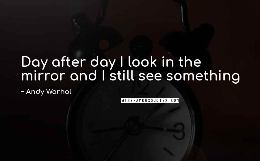 Andy Warhol Quotes: Day after day I look in the mirror and I still see something