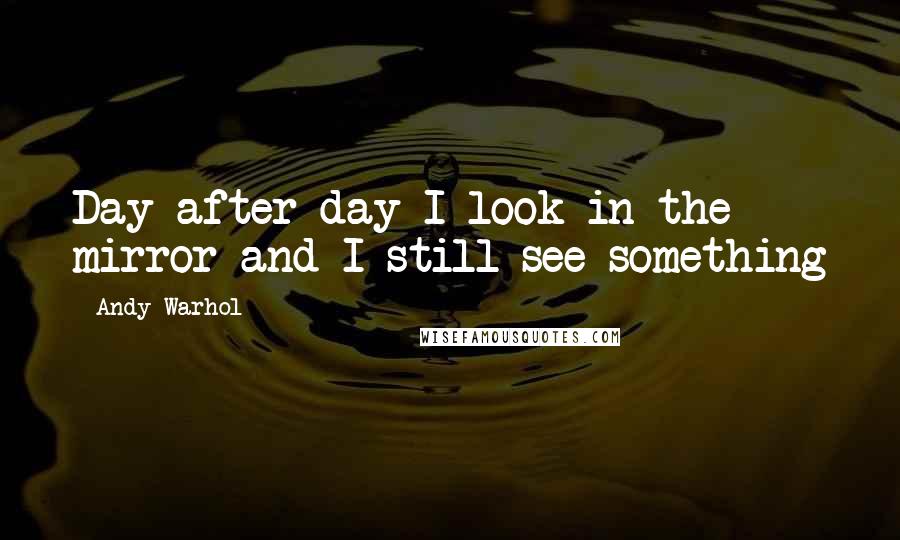 Andy Warhol Quotes: Day after day I look in the mirror and I still see something