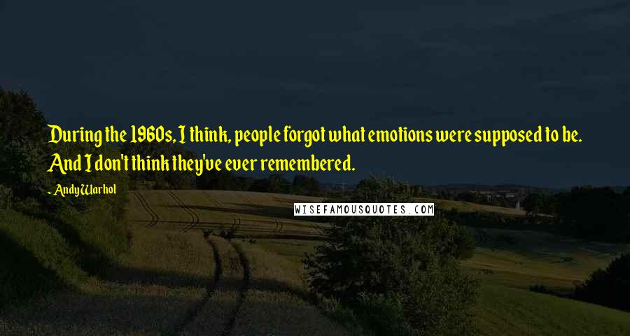 Andy Warhol Quotes: During the 1960s, I think, people forgot what emotions were supposed to be. And I don't think they've ever remembered.