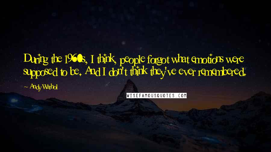 Andy Warhol Quotes: During the 1960s, I think, people forgot what emotions were supposed to be. And I don't think they've ever remembered.