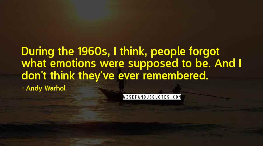 Andy Warhol Quotes: During the 1960s, I think, people forgot what emotions were supposed to be. And I don't think they've ever remembered.