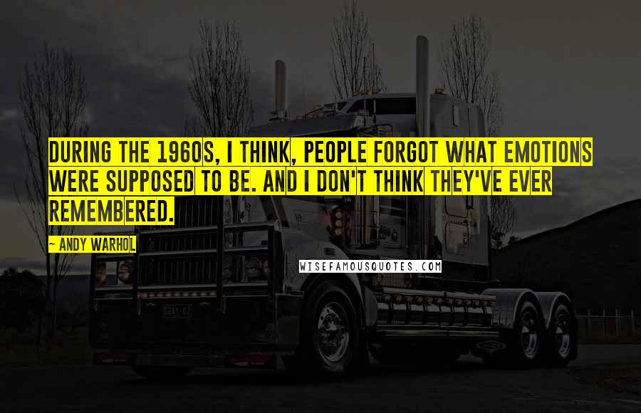 Andy Warhol Quotes: During the 1960s, I think, people forgot what emotions were supposed to be. And I don't think they've ever remembered.