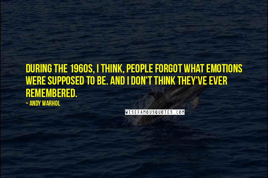 Andy Warhol Quotes: During the 1960s, I think, people forgot what emotions were supposed to be. And I don't think they've ever remembered.