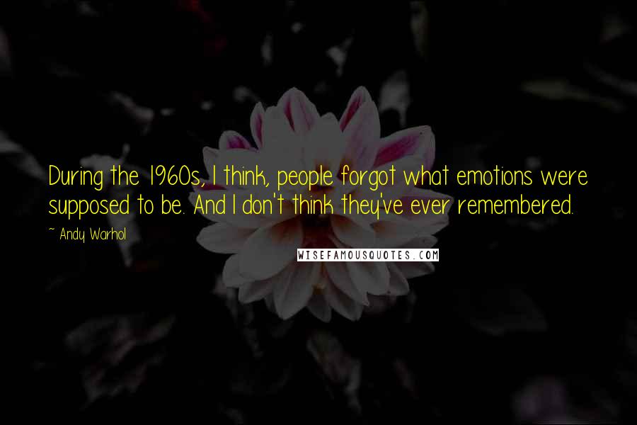 Andy Warhol Quotes: During the 1960s, I think, people forgot what emotions were supposed to be. And I don't think they've ever remembered.