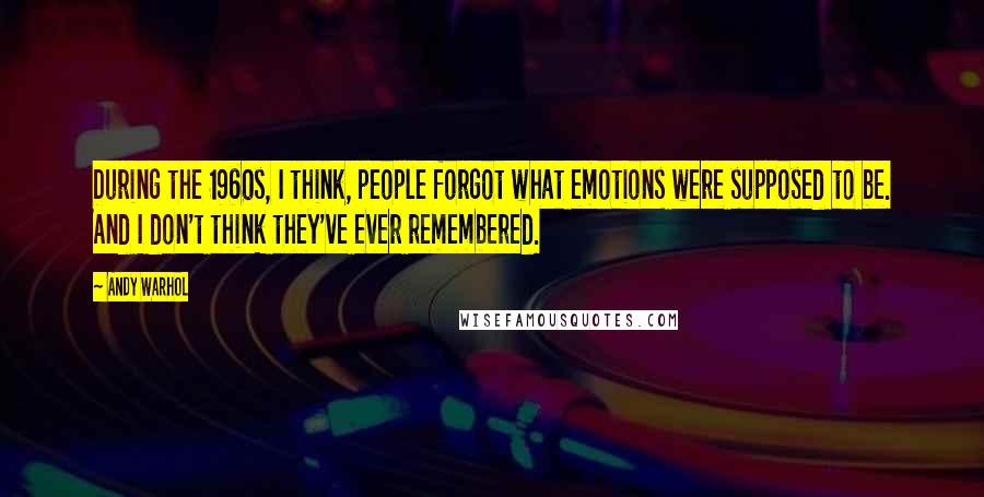 Andy Warhol Quotes: During the 1960s, I think, people forgot what emotions were supposed to be. And I don't think they've ever remembered.