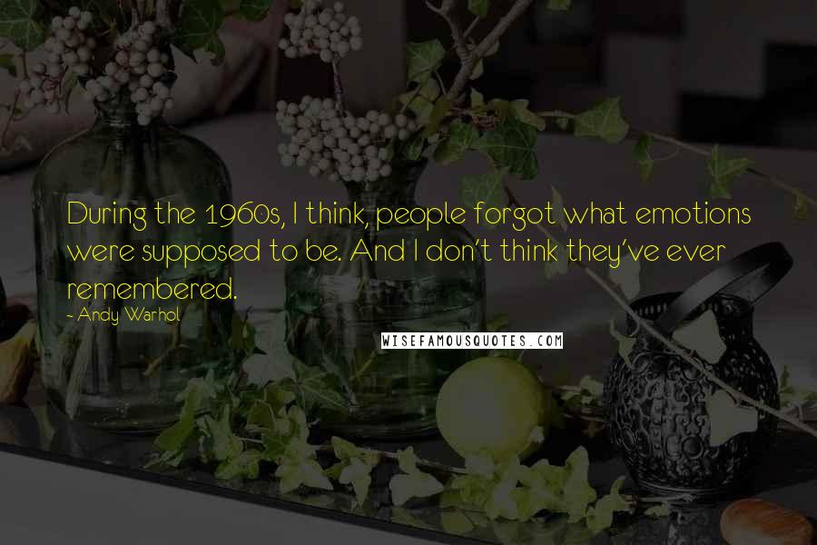 Andy Warhol Quotes: During the 1960s, I think, people forgot what emotions were supposed to be. And I don't think they've ever remembered.