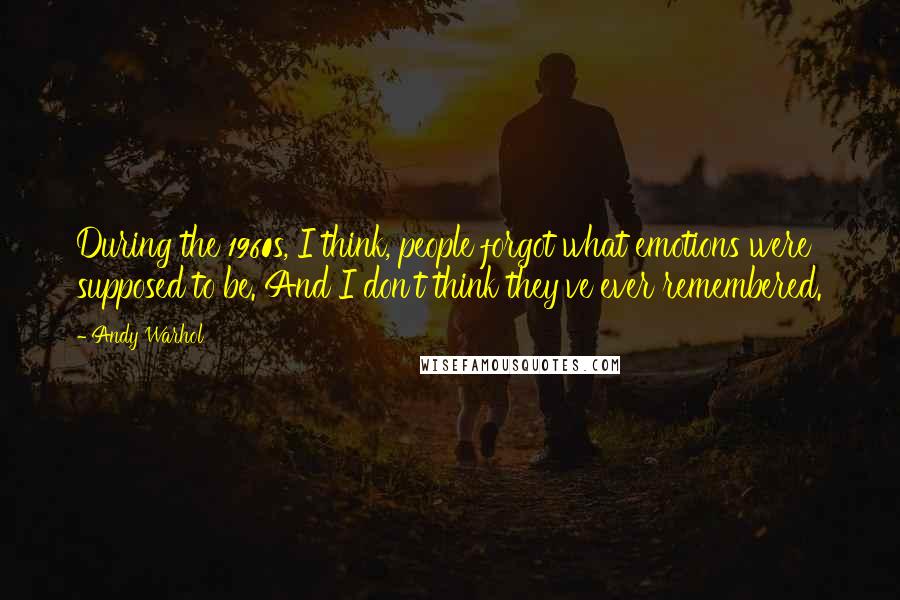 Andy Warhol Quotes: During the 1960s, I think, people forgot what emotions were supposed to be. And I don't think they've ever remembered.