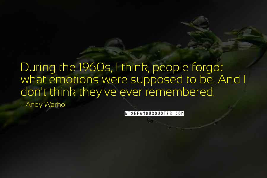 Andy Warhol Quotes: During the 1960s, I think, people forgot what emotions were supposed to be. And I don't think they've ever remembered.