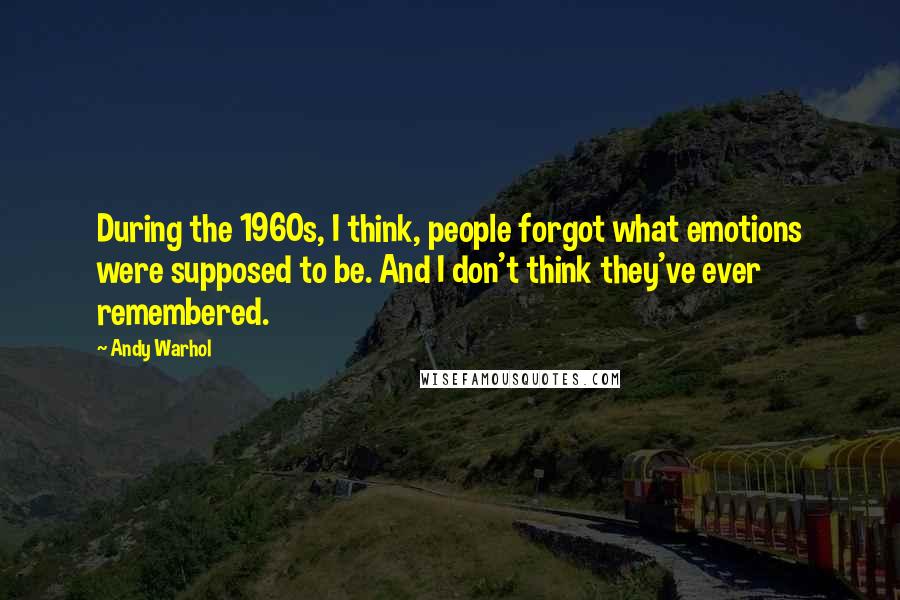 Andy Warhol Quotes: During the 1960s, I think, people forgot what emotions were supposed to be. And I don't think they've ever remembered.