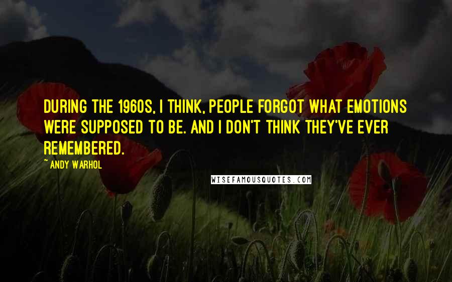 Andy Warhol Quotes: During the 1960s, I think, people forgot what emotions were supposed to be. And I don't think they've ever remembered.