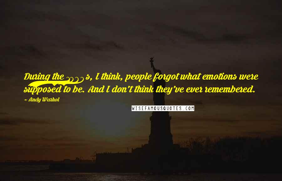 Andy Warhol Quotes: During the 1960s, I think, people forgot what emotions were supposed to be. And I don't think they've ever remembered.