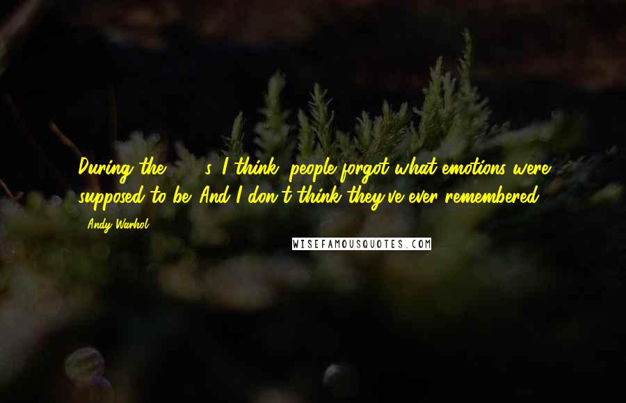 Andy Warhol Quotes: During the 1960s, I think, people forgot what emotions were supposed to be. And I don't think they've ever remembered.