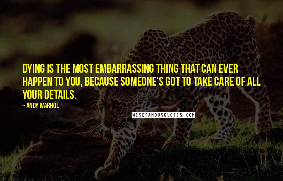 Andy Warhol Quotes: Dying is the most embarrassing thing that can ever happen to you, because someone's got to take care of all your details.