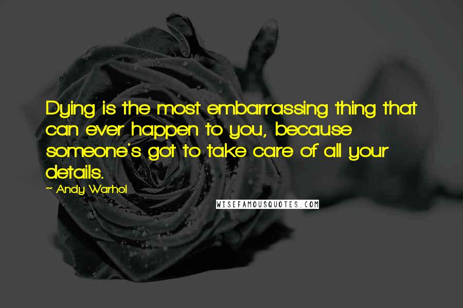 Andy Warhol Quotes: Dying is the most embarrassing thing that can ever happen to you, because someone's got to take care of all your details.