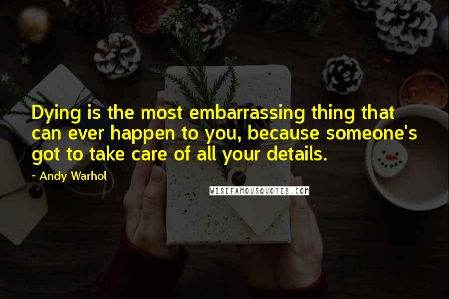 Andy Warhol Quotes: Dying is the most embarrassing thing that can ever happen to you, because someone's got to take care of all your details.
