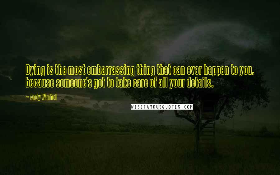 Andy Warhol Quotes: Dying is the most embarrassing thing that can ever happen to you, because someone's got to take care of all your details.