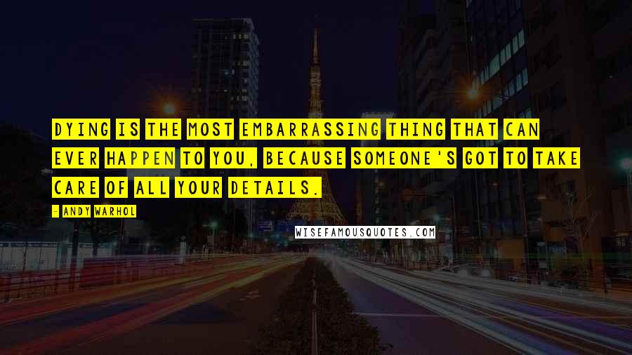 Andy Warhol Quotes: Dying is the most embarrassing thing that can ever happen to you, because someone's got to take care of all your details.