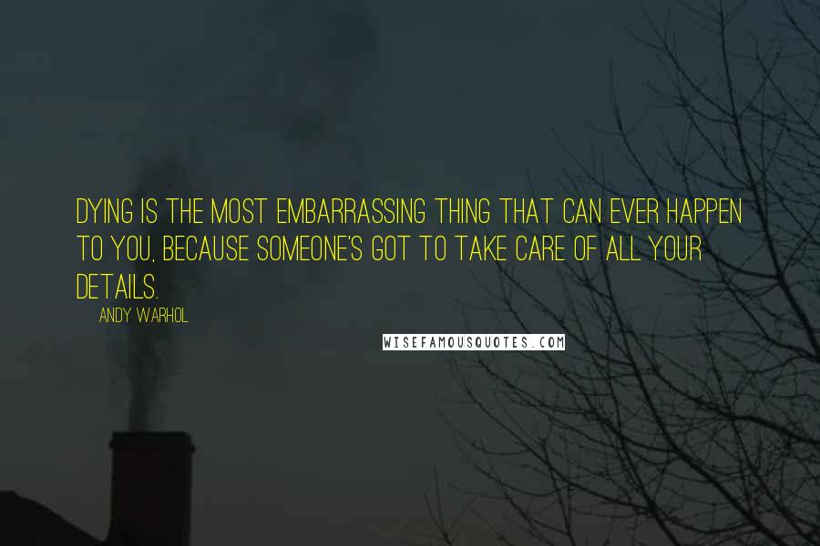 Andy Warhol Quotes: Dying is the most embarrassing thing that can ever happen to you, because someone's got to take care of all your details.