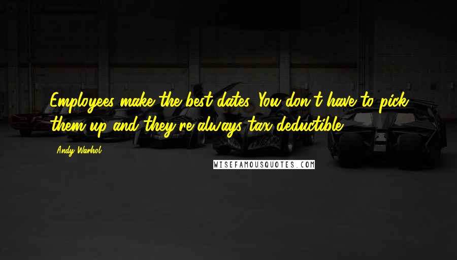 Andy Warhol Quotes: Employees make the best dates. You don't have to pick them up and they're always tax-deductible.