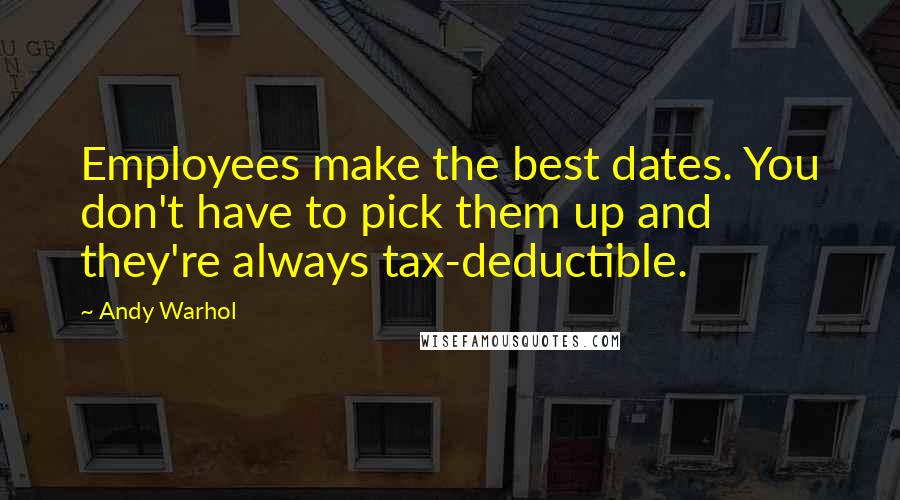 Andy Warhol Quotes: Employees make the best dates. You don't have to pick them up and they're always tax-deductible.