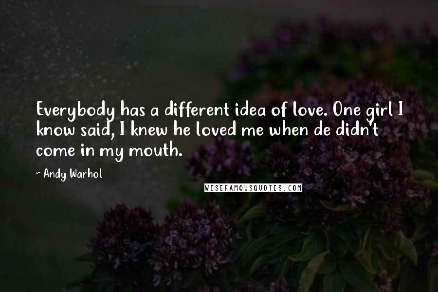 Andy Warhol Quotes: Everybody has a different idea of love. One girl I know said, I knew he loved me when de didn't come in my mouth.
