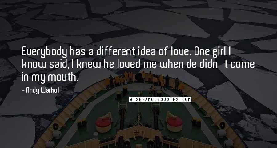 Andy Warhol Quotes: Everybody has a different idea of love. One girl I know said, I knew he loved me when de didn't come in my mouth.