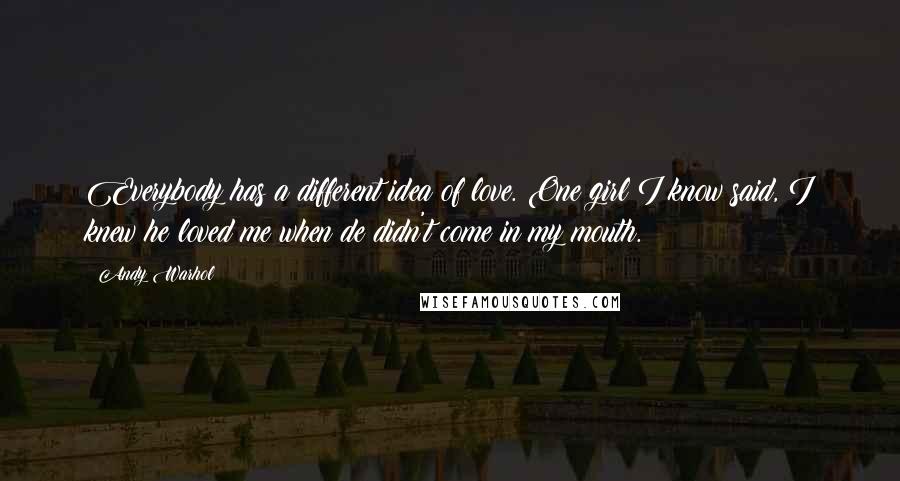 Andy Warhol Quotes: Everybody has a different idea of love. One girl I know said, I knew he loved me when de didn't come in my mouth.
