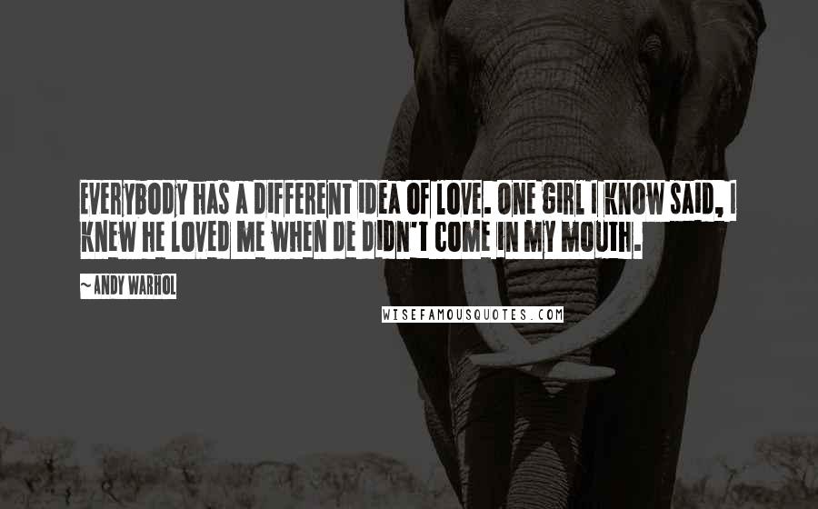 Andy Warhol Quotes: Everybody has a different idea of love. One girl I know said, I knew he loved me when de didn't come in my mouth.