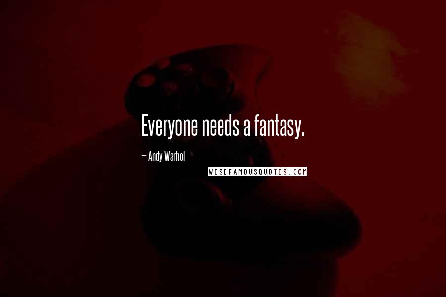 Andy Warhol Quotes: Everyone needs a fantasy.