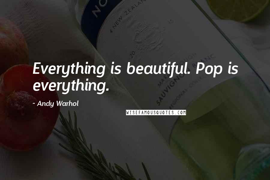 Andy Warhol Quotes: Everything is beautiful. Pop is everything.