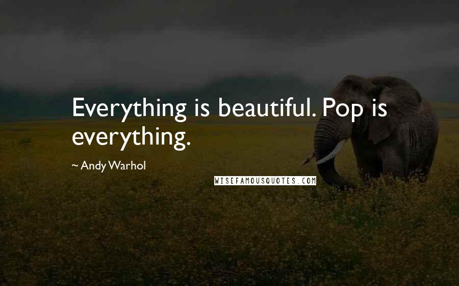 Andy Warhol Quotes: Everything is beautiful. Pop is everything.