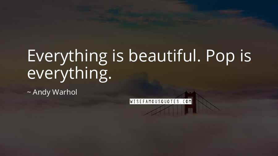 Andy Warhol Quotes: Everything is beautiful. Pop is everything.