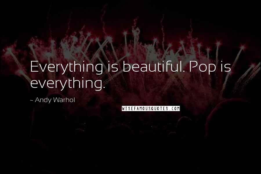 Andy Warhol Quotes: Everything is beautiful. Pop is everything.