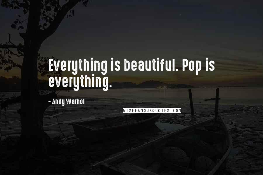 Andy Warhol Quotes: Everything is beautiful. Pop is everything.