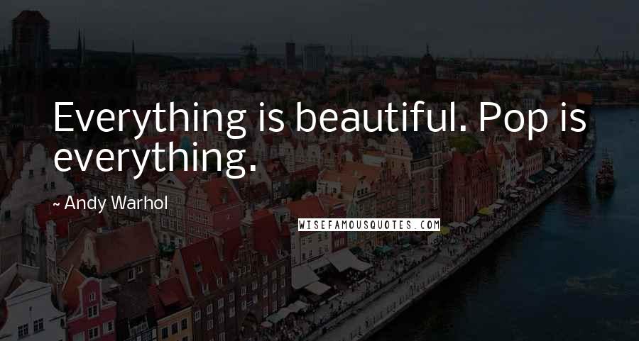 Andy Warhol Quotes: Everything is beautiful. Pop is everything.