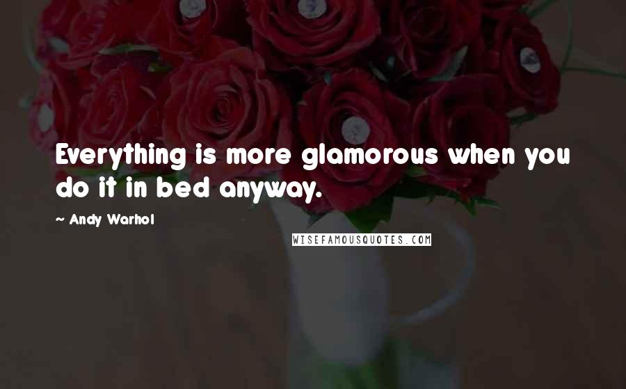 Andy Warhol Quotes: Everything is more glamorous when you do it in bed anyway.