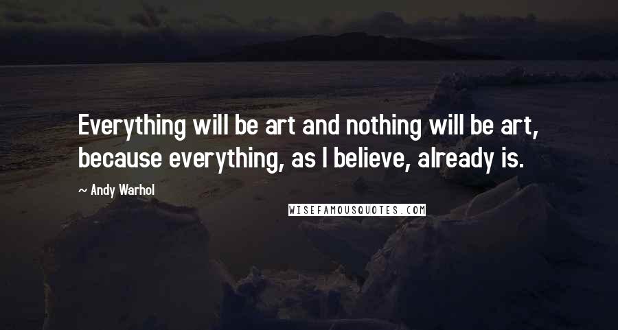 Andy Warhol Quotes: Everything will be art and nothing will be art, because everything, as I believe, already is.