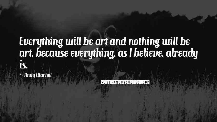 Andy Warhol Quotes: Everything will be art and nothing will be art, because everything, as I believe, already is.