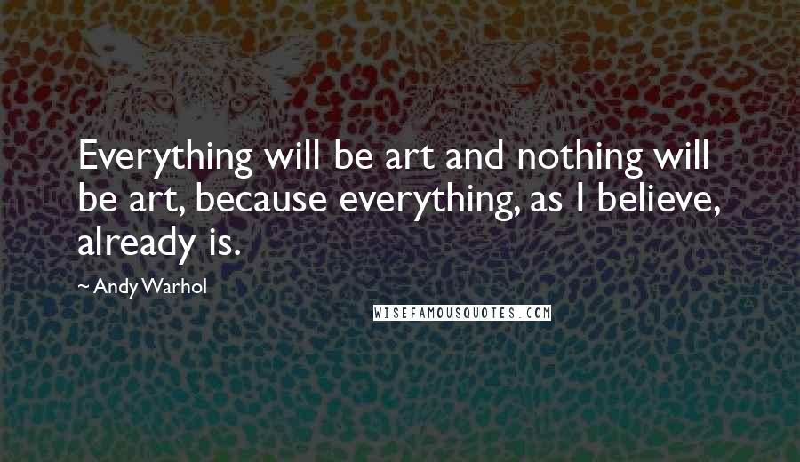 Andy Warhol Quotes: Everything will be art and nothing will be art, because everything, as I believe, already is.