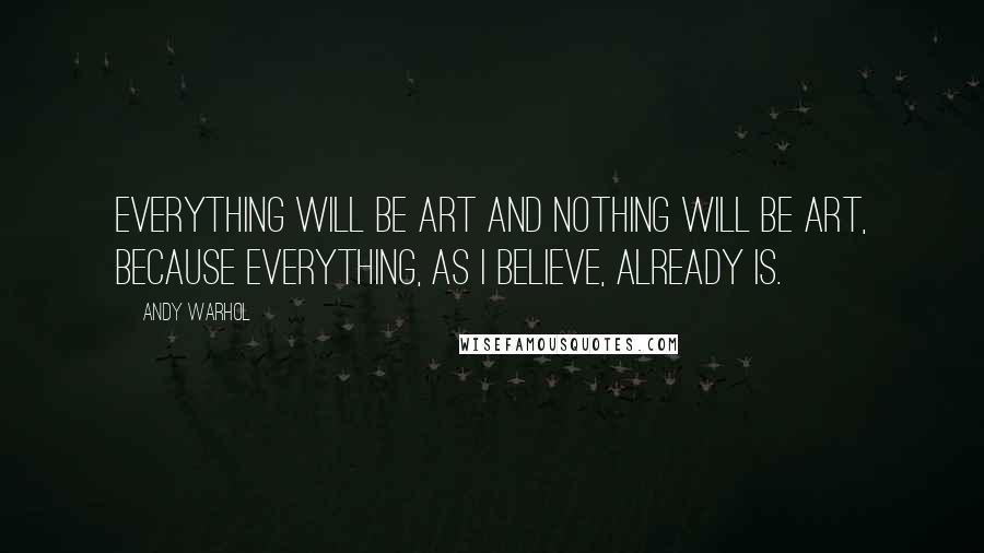 Andy Warhol Quotes: Everything will be art and nothing will be art, because everything, as I believe, already is.