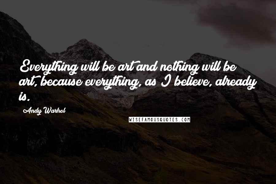 Andy Warhol Quotes: Everything will be art and nothing will be art, because everything, as I believe, already is.