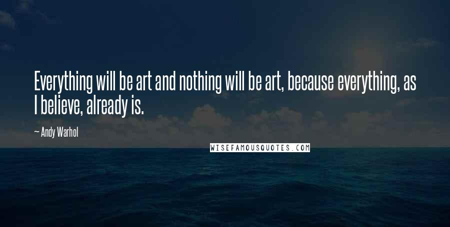 Andy Warhol Quotes: Everything will be art and nothing will be art, because everything, as I believe, already is.