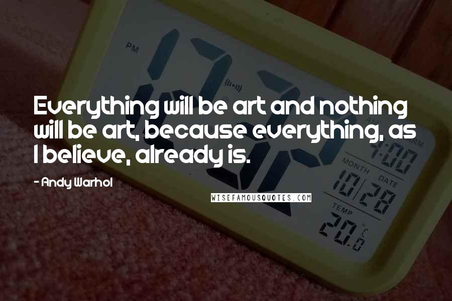 Andy Warhol Quotes: Everything will be art and nothing will be art, because everything, as I believe, already is.
