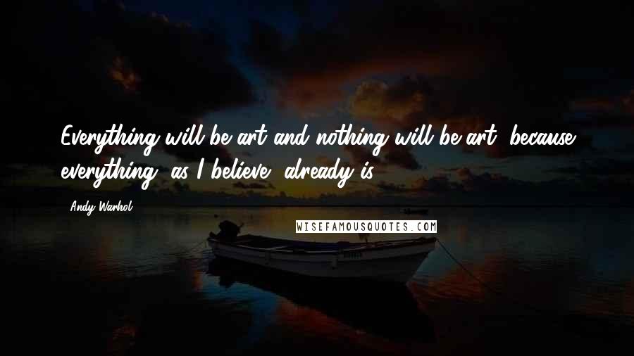 Andy Warhol Quotes: Everything will be art and nothing will be art, because everything, as I believe, already is.