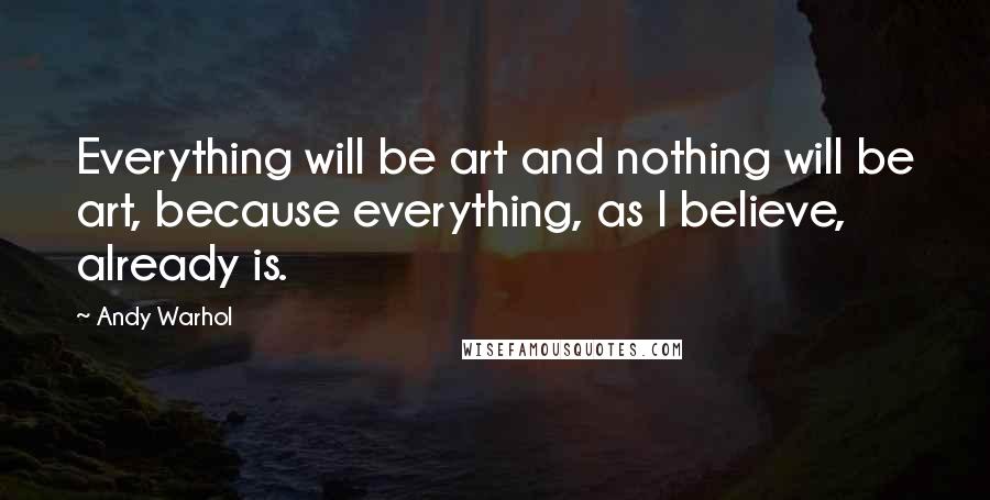 Andy Warhol Quotes: Everything will be art and nothing will be art, because everything, as I believe, already is.