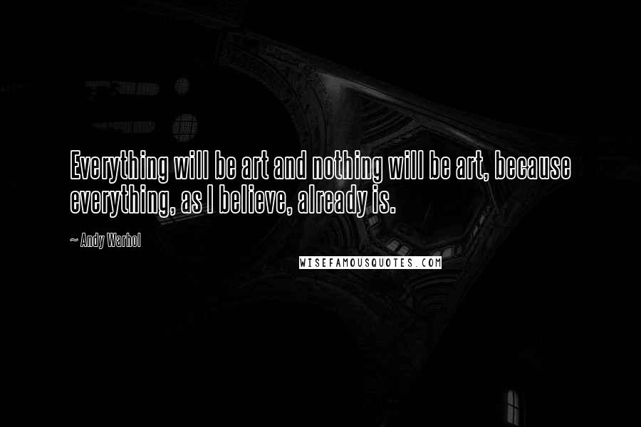 Andy Warhol Quotes: Everything will be art and nothing will be art, because everything, as I believe, already is.