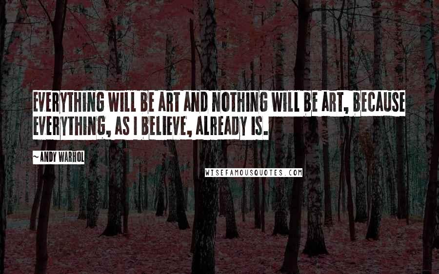 Andy Warhol Quotes: Everything will be art and nothing will be art, because everything, as I believe, already is.