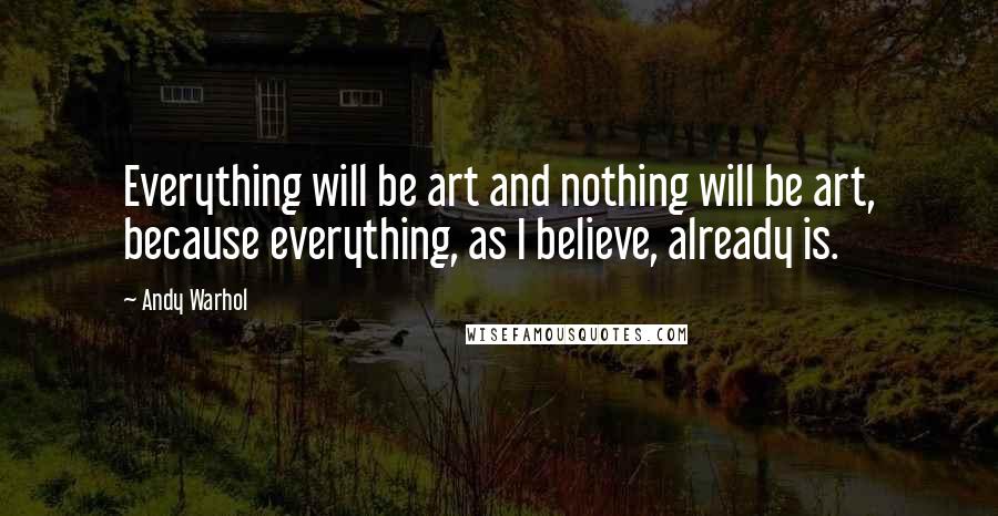 Andy Warhol Quotes: Everything will be art and nothing will be art, because everything, as I believe, already is.