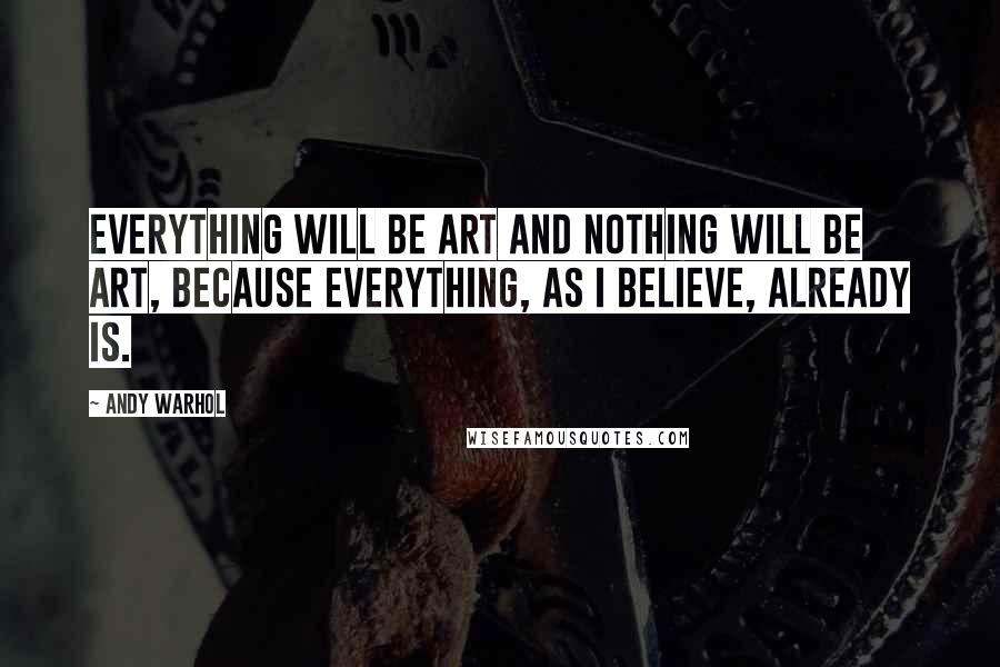 Andy Warhol Quotes: Everything will be art and nothing will be art, because everything, as I believe, already is.