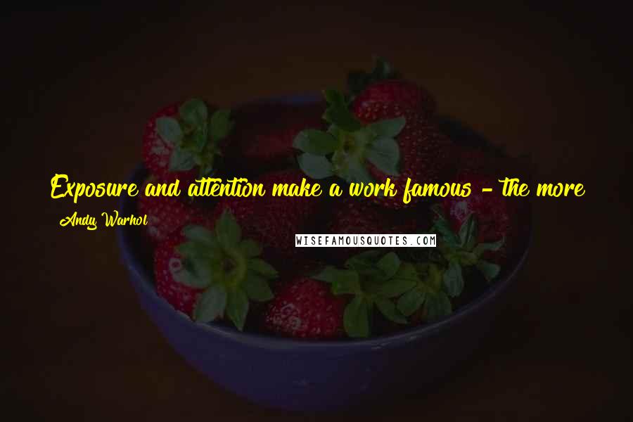 Andy Warhol Quotes: Exposure and attention make a work famous - the more you talk about it, the more attention it gets, the more validity it achieves.